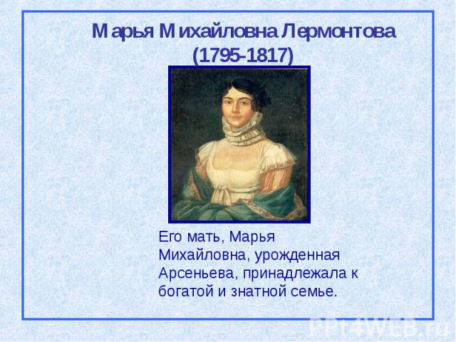 Марья Михайловна Лермонтова(1795-1817) Его мать, Марья Михайловна, урожденная Арсеньева, принадлежала к богатой и знатной семье.
