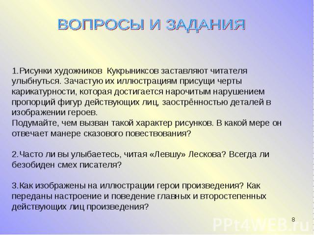 ВОПРОСЫ И ЗАДАНИЯ1.Рисунки художников Кукрыниксов заставляют читателя улыбнуться. Зачастую их иллюстрациям присущи черты карикатурности, которая достигается нарочитым нарушением пропорций фигур действующих лиц, заострённостью деталей в изображении г…