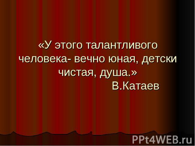 «У этого талантливого человека- вечно юная, детски чистая, душа.» В.Катаев