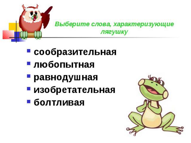Выберите слова, характеризующие лягушку сообразительнаялюбопытнаяравнодушнаяизобретательнаяболтливая