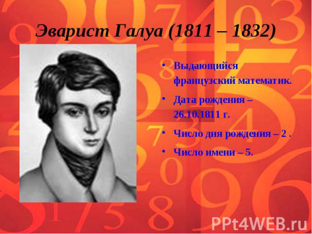 Эварист Галуа (1811 – 1832) Выдающийся французский математик. Дата рождения – 26.10.1811 г.Число дня рождения – 2 .Число имени – 5.