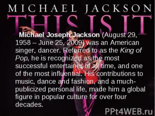 Michael Joseph Jackson (August 29, 1958 – June 25, 2009) was an American singer,