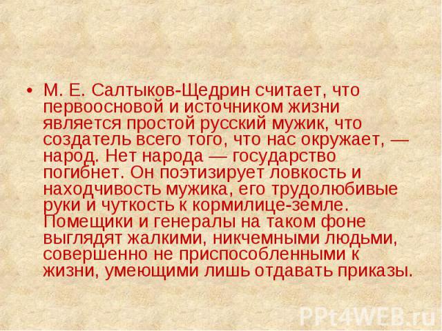 М. Е. Салтыков-Щедрин считает, что первоосновой и источником жизни является простой русский мужик, что создатель всего того, что нас окружает, — народ. Нет народа — государство погибнет. Он поэтизирует ловкость и находчивость мужика, его трудолюбивы…