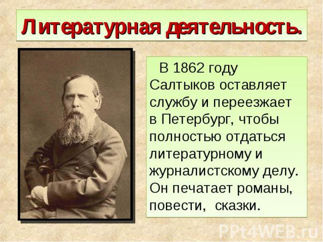 Литературная деятельность. В 1862 году Салтыков оставляет службу и переезжает в Петербург, чтобы полностью отдаться литературному и журналистскому делу. Он печатает романы, повести, сказки.