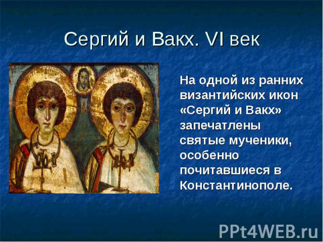 Сергий и Вакх. VI век На одной из ранних византийских икон «Сергий и Вакх» запечатлены святые мученики, особенно почитавшиеся в Константинополе.