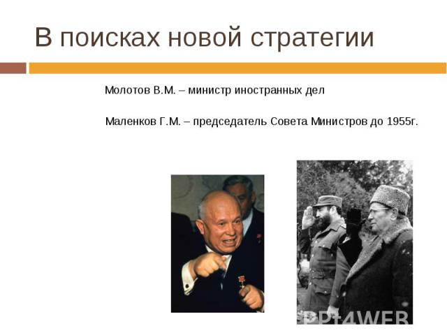 В поисках новой стратегии Молотов В.М. – министр иностранных делМаленков Г.М. – председатель Совета Министров до 1955г.