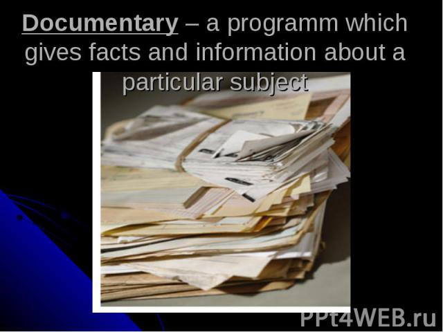 Documentary – a programm which gives facts and information about a particular subject