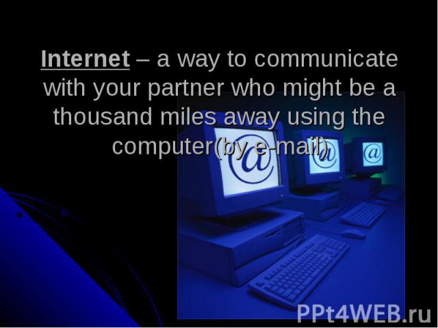 Internet – a way to communicate with your partner who might be a thousand miles away using the computer(by e-mail)