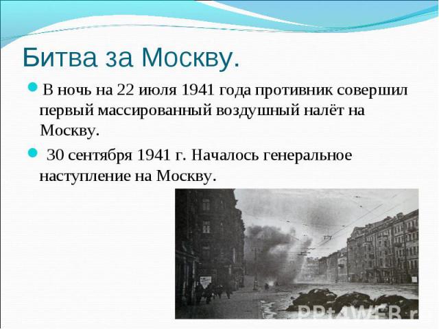 Битва за Москву. В ночь на 22 июля 1941 года противник совершил первый массированный воздушный налёт на Москву. 30 сентября 1941 г. Началось генеральное наступление на Москву.