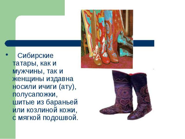     Сибирские татары, как и мужчины, так и женщины издавна носили ичиги (ату), полусапожки, шитые из бараньей или козлиной кожи, с мягкой подошвой.