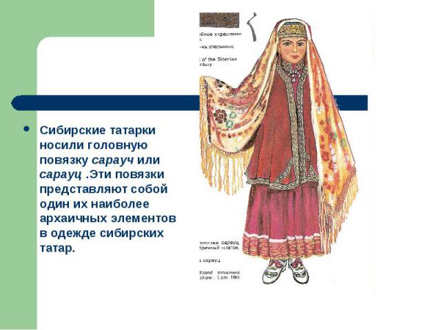 Сибирские татарки носили головную повязку сарауч или сарауц .Эти повязки представляют собой один их наиболее архаичных элементов в одежде сибирских татар.