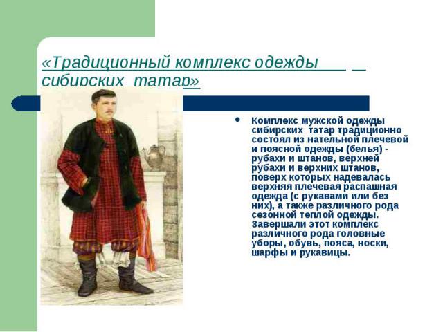 «Традиционный комплекс одежды сибирских татар» Комплекс мужской одежды сибирских татар традиционно состоял из нательной плечевой и поясной одежды (белья) - рубахи и штанов, верхней рубахи и верхних штанов, поверх которых надевалась верхняя плечевая …