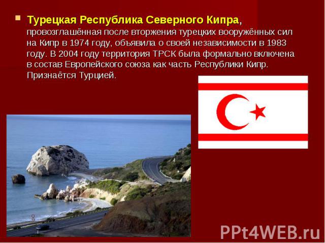 Турецкая Республика Северного Кипра, провозглашённая после вторжения турецких вооружённых сил на Кипр в 1974 году, объявила о своей независимости в 1983 году. В 2004 году территория ТРСК была формально включена в состав Европейского союза как часть …