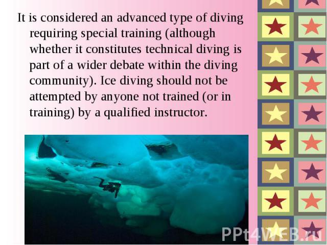 It is considered an advanced type of diving requiring special training (although whether it constitutes technical diving is part of a wider debate within the diving community). Ice diving should not be attempted by anyone not trained (or in training…