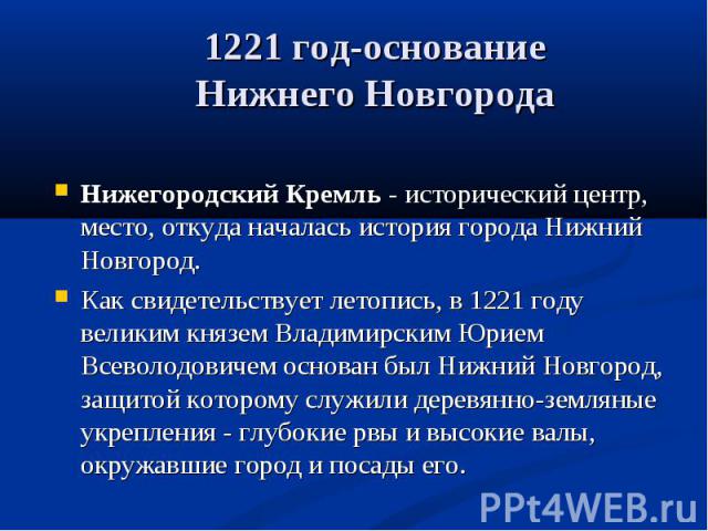 1221 год-основание Нижнего Новгорода Нижегородский Кремль - исторический центр, место, откуда началась история города Нижний Новгород. Как свидетельствует летопись, в 1221 году великим князем Владимирским Юрием Всеволодовичем основан был Нижний Новг…