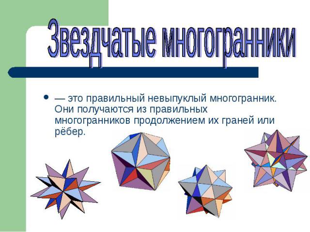 Звездчатые многогранники — это правильный невыпуклый многогранник. Они получаются из правильных многогранников продолжением их граней или рёбер.
