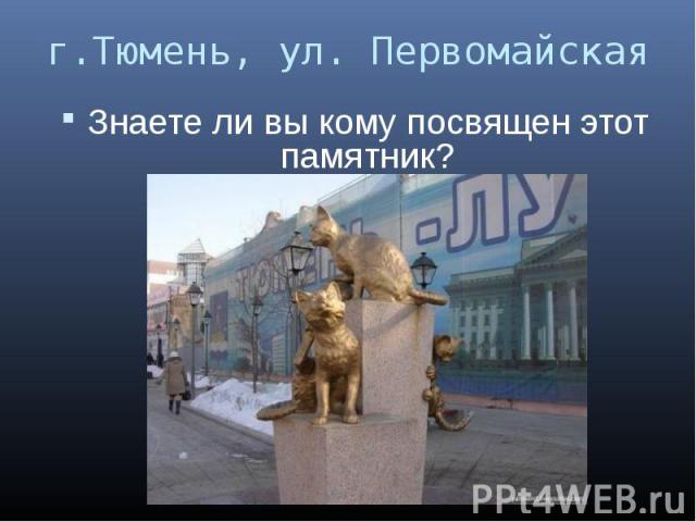 г.Тюмень, ул. Первомайская Знаете ли вы кому посвящен этот памятник?