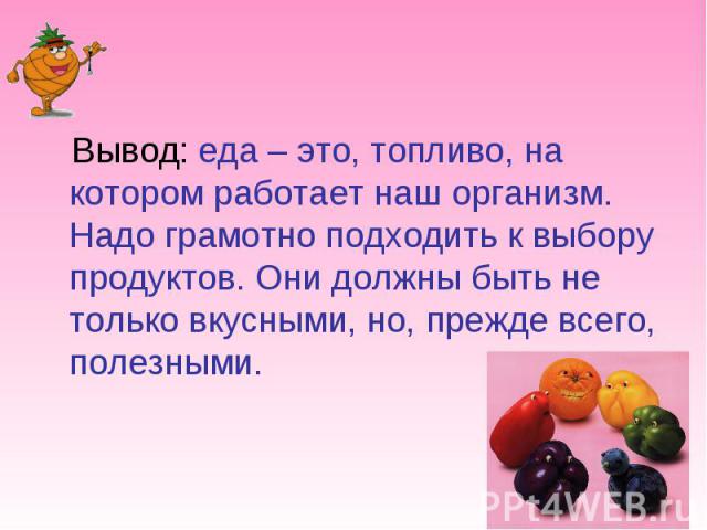 Вывод: еда – это, топливо, на котором работает наш организм. Надо грамотно подходить к выбору продуктов. Они должны быть не только вкусными, но, прежде всего, полезными.