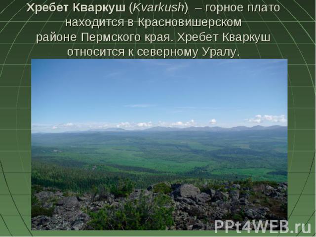 Хребет Кваркуш (Kvarkush)  – горное плато находится в Красновишерском районе Пермского края. Хребет Кваркуш относится к северному Уралу.
