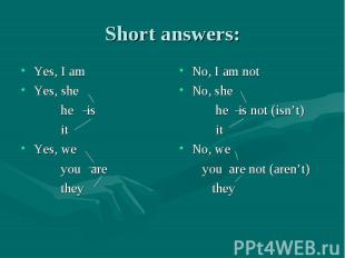 Short answers: Yes, I amYes, she he is itYes, we you are they No, I am notNo, sh