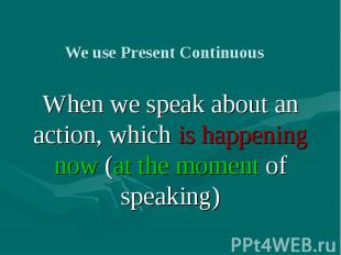 We use Present Continuous When we speak about an action, which is happening now