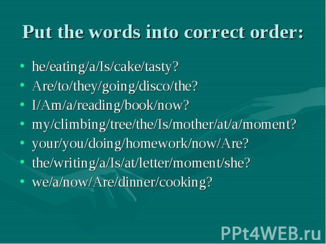 Put the words into correct order: he/eating/a/Is/cake/tasty?Are/to/they/going/disco/the?I/Am/a/reading/book/now?my/climbing/tree/the/Is/mother/at/a/moment?your/you/doing/homework/now/Are?the/writing/a/Is/at/letter/moment/she?we/a/now/Are/dinner/cooking?