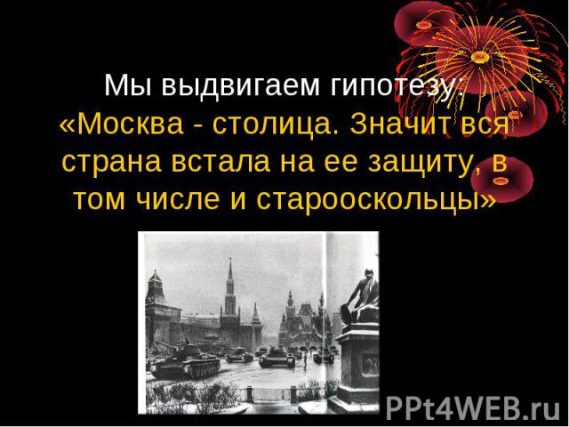 Мы выдвигаем гипотезу: «Москва - столица. Значит вся страна встала на ее защиту, в том числе и старооскольцы»