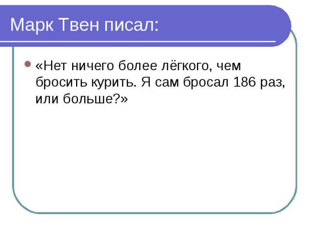 Марк Твен писал: «Нет ничего более лёгкого, чем бросить курить. Я сам бросал 186 раз, или больше?»