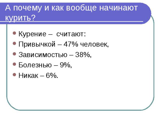 А почему и как вообще начинают курить? Курение – считают:Привычкой – 47% человек,Зависимостью – 38%,Болезнью – 9%,Никак – 6%.