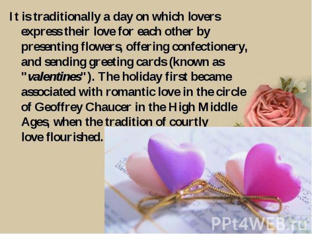 It is traditionally a day on which lovers express their love for each other by presenting flowers, offering confectionery, and sending greeting cards (known as 