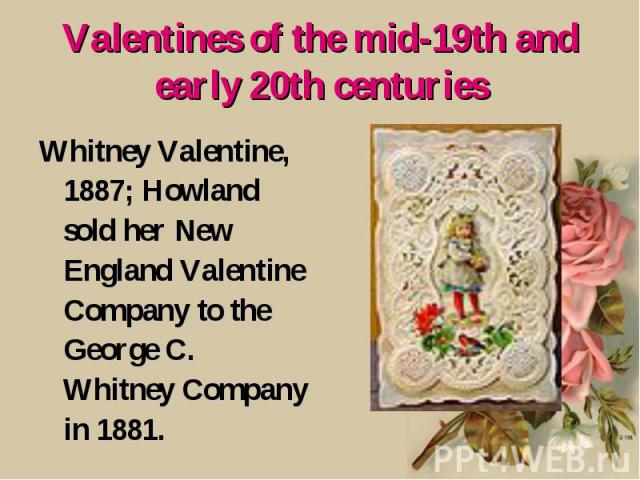 Valentines of the mid-19th and early 20th centuries Whitney Valentine, 1887; Howland sold her New England Valentine Company to the George C. Whitney Company in 1881.