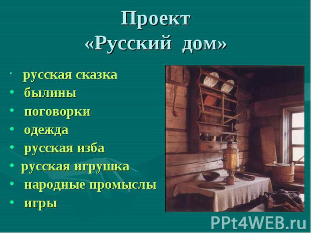 Проект«Русский дом» русская сказка былины поговорки одежда русская избарусская игрушка народные промыслы игры