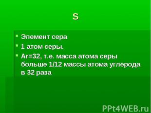 S Элемент сера1 атом серы.Ar=32, т.е. масса атома серы больше 1/12 массы атома у