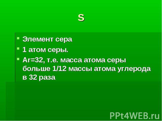 S Элемент сера1 атом серы.Ar=32, т.е. масса атома серы больше 1/12 массы атома углерода в 32 раза