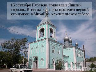 15 сентября Пугачева привезли в Яицкий городок. В тот же день был проведён первы