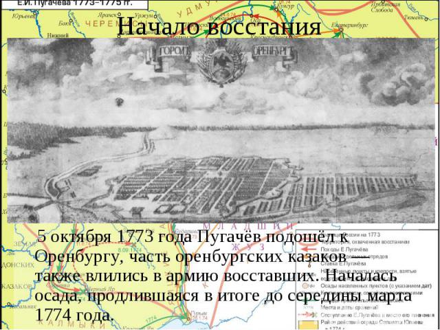 Начало восстания 5 октября 1773 года Пугачёв подошёл к Оренбургу, часть оренбургских казаков —также влились в армию восставших. Началась осада, продлившаяся в итоге до середины марта 1774 года.