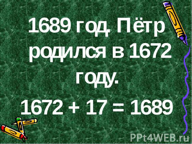 1689 год. Пётр родился в 1672 году. 1672 + 17 = 1689