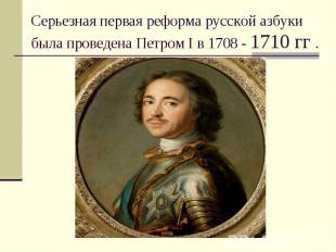 Серьезная первая реформа русской азбуки была проведена Петром I в 1708 - 1710 гг