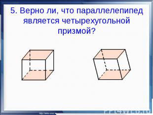 5. Верно ли, что параллелепипед является четырехугольной призмой?