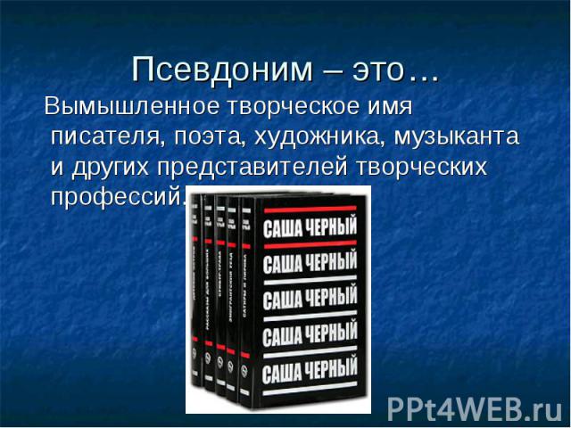 Псевдоним – это… Вымышленное творческое имя писателя, поэта, художника, музыканта и других представителей творческих профессий.