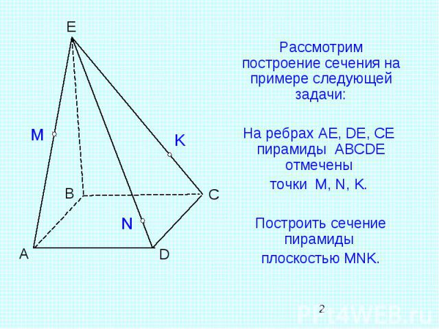 Рассмотрим построение сечения на примере следующей задачи:На ребрах AE, DE, CE пирамиды ABCDE отмечены точки M, N, K. Построить сечение пирамиды плоскостью MNK.