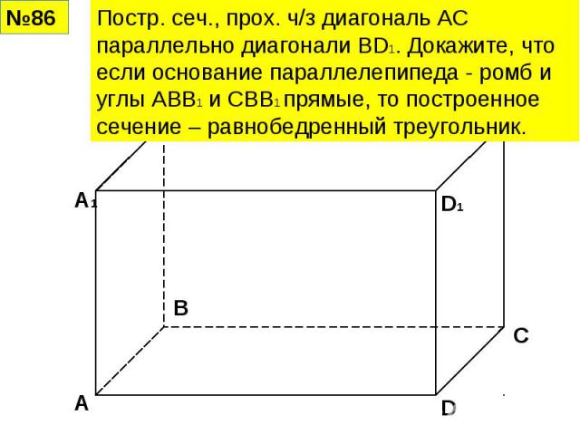 Постр. сеч., прох. ч/з диагональ АС параллельно диагонали BD1. Докажите, что если основание параллелепипеда - ромб и углы АВВ1 и СВВ1 прямые, то построенное сечение – равнобедренный треугольник.