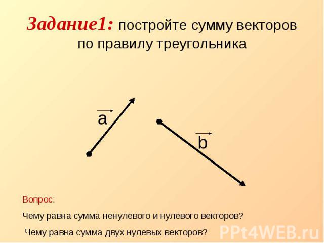 Задание1: постройте сумму векторов по правилу треугольника Вопрос: Чему равна сумма ненулевого и нулевого векторов? Чему равна сумма двух нулевых векторов?