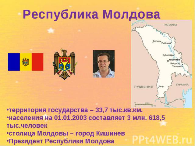 Республика Молдова территория государства – 33,7 тыс.кв.км. населения на 01.01.2003 составляет 3 млн. 618,5 тыс.человекстолица Молдовы – город КишиневПрезидент Республики Молдова Мариан Лупу