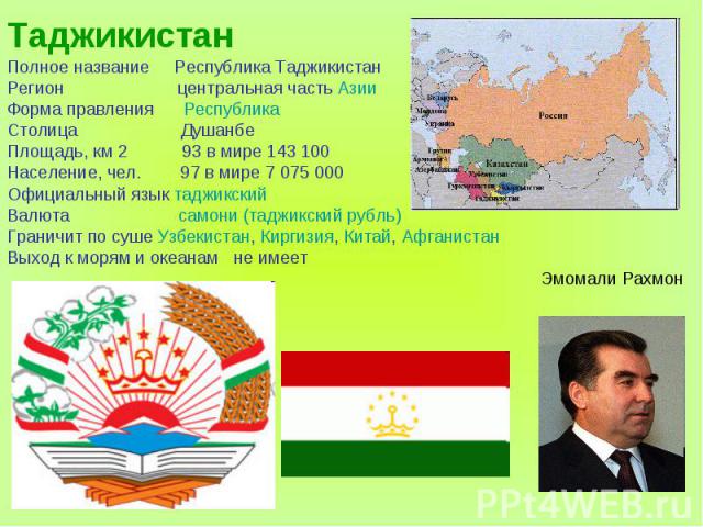 ТаджикистанПолное название Республика ТаджикистанРегион центральная часть АзииФорма правления РеспубликаСтолица ДушанбеПлощадь, км 2 93 в мире 143 100Население, чел. 97 в мире 7 075 000Официальный язык таджикскийВалюта самони (таджикский рубль)Грани…