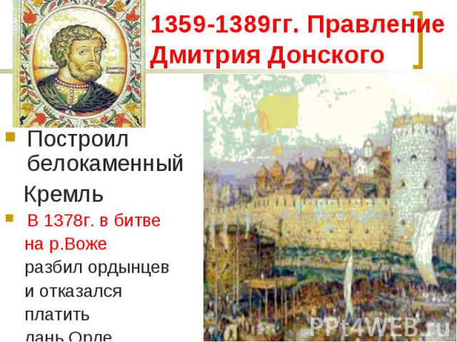 1359-1389гг. Правление Дмитрия Донского Построил белокаменный КремльВ 1378г. в битве на р.Воже разбил ордынцев и отказался платить дань Орде.