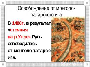 Освобождение от монголо-татарского ига В 1480г. в результате «стояния на р.Угре»