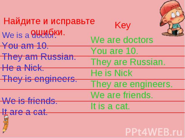 Найдите и исправьте ошибки. We is a doctor.You am 10. They am Russian.He a Nick.They is engineers. We is friends. It are a cat. We are doctors You are 10.They are Russian.He is NickThey are engineers.We are friends.It is a cat.
