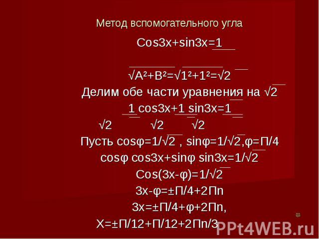 Метод вспомогательного угла Cos3x+sin3x=1 √A²+B²=√1²+1²=√2Делим обе части уравнения на √21 cos3x+1 sin3x=1√2 √2 √2 Пусть cosφ=1/√2 , sinφ=1/√2,φ=П/4cosφ cos3x+sinφ sin3x=1/√2Cos(3x-φ)=1/√23x-φ=±П/4+2Пn3x=±П/4+φ+2Пn,X=±П/12+П/12+2Пn/3