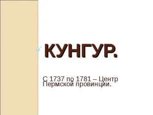 Кунгур. С 1737 по 1781 – Центр Пермской провинции.